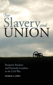 Title: For Slavery and Union: Benjamin Buckner and Kentucky Loyalties in the Civil War, Author: Patrick A. Lewis