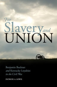 Title: For Slavery and Union: Benjamin Buckner and Kentucky Loyalties in the Civil War, Author: 