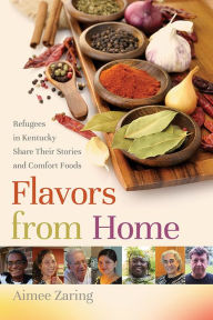 Title: Flavors from Home: Refugees in Kentucky Share Their Stories and Comfort Foods, Author: Aimee Zaring