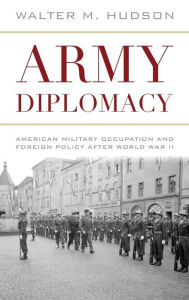Title: Army Diplomacy: American Military Occupation and Foreign Policy after World War II, Author: Walter M. Hudson