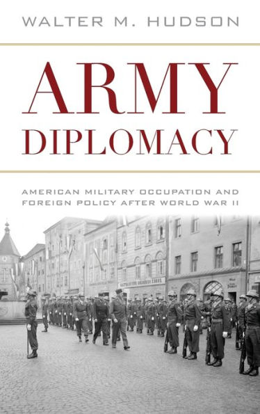 Army Diplomacy: American Military Occupation and Foreign Policy after World War II