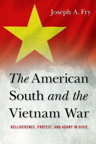 Title: The American South and the Vietnam War: Belligerence, Protest, and Agony in Dixie, Author: Joseph A. Fry