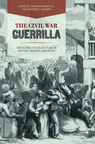 Title: The Civil War Guerrilla: Unfolding the Black Flag in History, Memory, and Myth, Author: Joseph M. Beilein Jr.