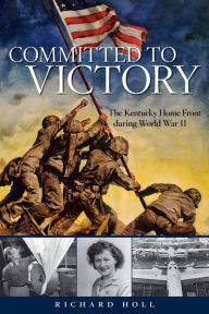Title: Committed to Victory: The Kentucky Home Front during World War II, Author: Richard Holl