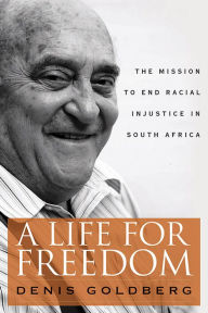Title: A Life for Freedom: The Mission to End Racial Injustice in South Africa, Author: Denis Goldberg
