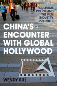 Title: China's Encounter with Global Hollywood: Cultural Policy and the Film Industry, 1994-2013, Author: Wendy Su