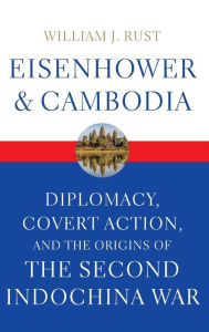 Title: Eisenhower and Cambodia: Diplomacy, Covert Action, and the Origins of the Second Indochina War, Author: William J. Rust