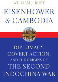 Title: Eisenhower & Cambodia: Diplomacy, Covert Action, and the Origins of the Second Indochina War, Author: William J. Rust