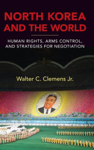 Title: North Korea and the World: Human Rights, Arms Control, and Strategies for Negotiation, Author: Walter C. Clemens Jr.