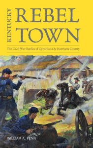 Title: Kentucky Rebel Town: The Civil War Battles of Cynthiana and Harrison County, Author: William A. Penn