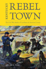 Title: Kentucky Rebel Town: The Civil War Battles of Cynthiana and Harrison County, Author: William A. Penn