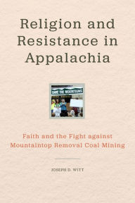 Title: Religion and Resistance in Appalachia: Faith and the Fight against Mountaintop Removal Coal Mining, Author: Joseph D. Witt