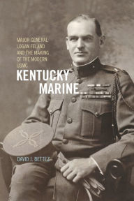 Title: Kentucky Marine: Major General Logan Feland and the Making of the Modern USMC, Author: David J. Bettez