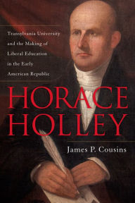 Title: Horace Holley: Transylvania University and the Making of Liberal Education in the Early American Republic, Author: James P. Cousins