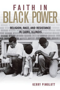 Title: Faith in Black Power: Religion, Race, and Resistance in Cairo, Illinois, Author: Kerry Pimblott