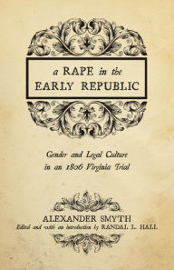 Title: A Rape in the Early Republic: Gender and Legal Culture in an 1806 Virginia Trial, Author: Alexander Smyth