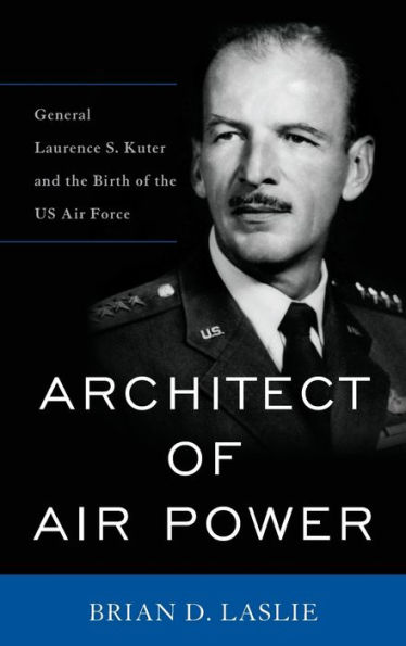 Architect of Air Power: General Laurence S. Kuter and the Birth of the US Air Force