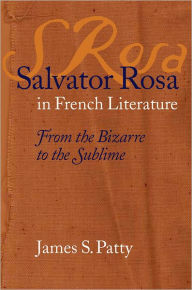 Title: Salvator Rosa in French Literature: From the Bizarre to the Sublime, Author: James S. Patty