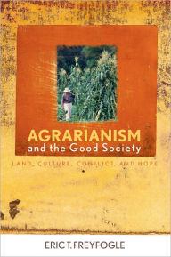 Title: Agrarianism and the Good Society: Land, Culture, Conflict, and Hope, Author: Eric T. Freyfogle