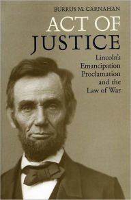 Title: Act of Justice: Lincoln's Emancipation Proclamation and the Law of War, Author: Burrus M. Carnahan