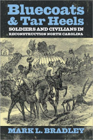 Title: Bluecoats and Tar Heels: Soldiers and Civilians in Reconstruction North Carolina, Author: Mark L Bradley