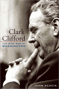 Title: Clark Clifford: The Wise Man of Washington, Author: John Acacia