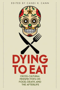 Title: Dying to Eat: Cross-Cultural Perspectives on Food, Death, and the Afterlife, Author: Candi K. Cann