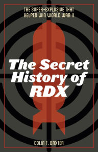 Title: The Secret History of RDX: The Super-Explosive that Helped Win World War II, Author: Colin F. Baxter