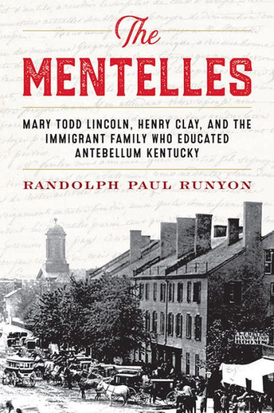 The Mentelles: Mary Todd Lincoln, Henry Clay, and the Immigrant Family Who Educated Antebellum Kentucky