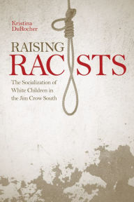 Title: Raising Racists: The Socialization of White Children in the Jim Crow South, Author: Kristina DuRocher