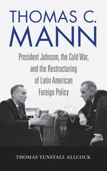 Thomas C. Mann: President Johnson, the Cold War, and Restructuring of Latin American Foreign Policy