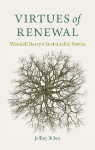 Title: Virtues of Renewal: Wendell Berry's Sustainable Forms, Author: Jeffrey Bilbro