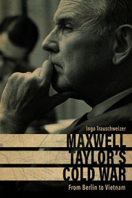 Title: Maxwell Taylor's Cold War: From Berlin to Vietnam, Author: Ingo Trauschweizer