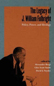 Title: The Legacy of J. William Fulbright: Policy, Power, and Ideology, Author: Alessandro Brogi