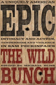 Title: A Uniquely American Epic: Intimacy and Action, Tenderness and Violence in Sam Peckinpah's The Wild Bunch, Author: Michael Bliss