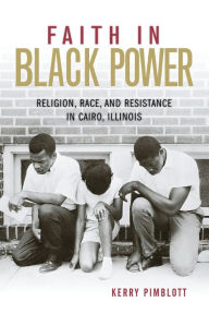 Title: Faith in Black Power: Religion, Race, and Resistance in Cairo, Illinois, Author: Kerry Pimblott
