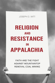 Title: Religion and Resistance in Appalachia: Faith and the Fight against Mountaintop Removal Coal Mining, Author: Joseph D. Witt