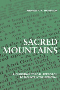 Title: Sacred Mountains: A Christian Ethical Approach to Mountaintop Removal, Author: Andrew R. H. Thompson