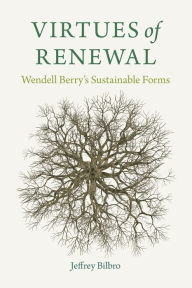 Title: Virtues of Renewal: Wendell Berry's Sustainable Forms, Author: Jeffrey Bilbro