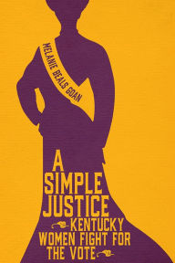 Title: A Simple Justice: Kentucky Women Fight for the Vote, Author: Melanie Beals Goan