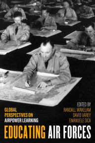 Title: Educating Air Forces: Global Perspectives on Airpower Learning, Author: Randall Wakelam