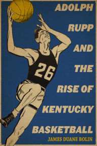 Title: Adolph Rupp and the Rise of Kentucky Basketball, Author: James Duane Bolin