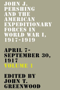 Title: John J. Pershing and the American Expeditionary Forces in World War I, 1917-1919: April 7-September 30, 1917, Author: John T. Greenwood