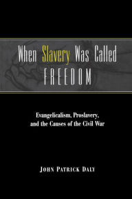 Title: When Slavery Was Called Freedom: Evangelicalism, Proslavery, and the Causes of the Civil War, Author: John Patrick Daly