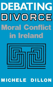 Title: Debating Divorce: Moral Conflict in Ireland, Author: Michele Dillon