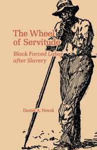 Title: The Wheel of Servitude: Black Forced Labor after Slavery, Author: Daniel A. Novak