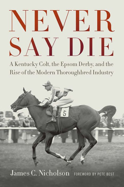 Never Say Die: A Kentucky Colt, the Epsom Derby, and Rise of Modern Thoroughbred Industry