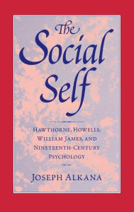 Title: The Social Self: Hawthorne, Howells, William James, and Nineteenth-Century Psychology, Author: Joseph Alkana