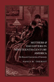 Title: Mothers and Daughters in Nineteenth-Century America: The Biosocial Construction of Femininity, Author: Nancy M. Theriot