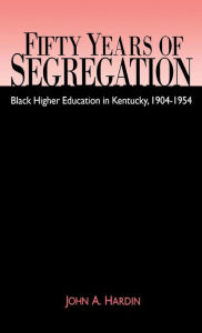 Title: Fifty Years of Segregation: Black Higher Education in Kentucky, 1904-1954, Author: John A. Hardin